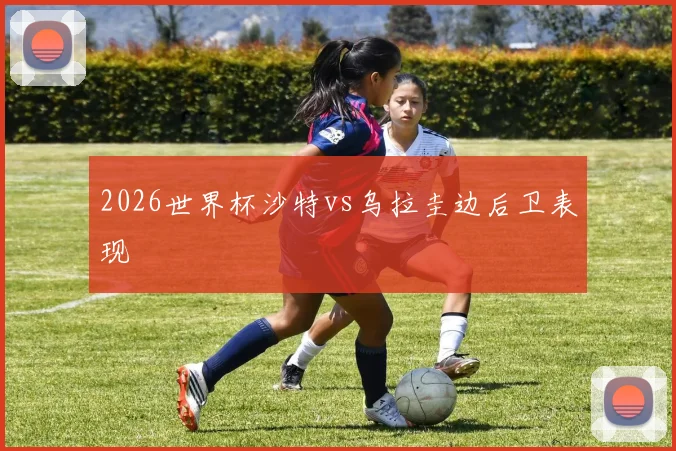 2026世界杯沙特vs乌拉圭边后卫表现