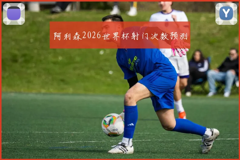 阿利森2026世界杯射门次数预测