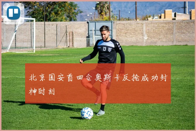 北京国安首回合奥斯卡反抢成功封神时刻