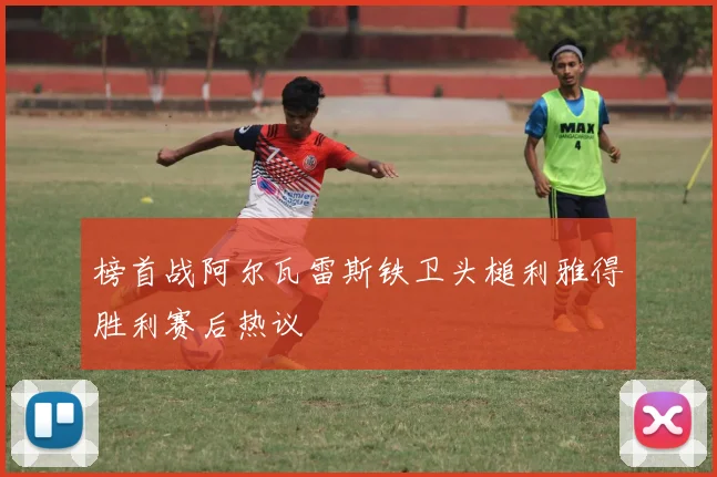 榜首战阿尔瓦雷斯铁卫头槌利雅得胜利赛后热议