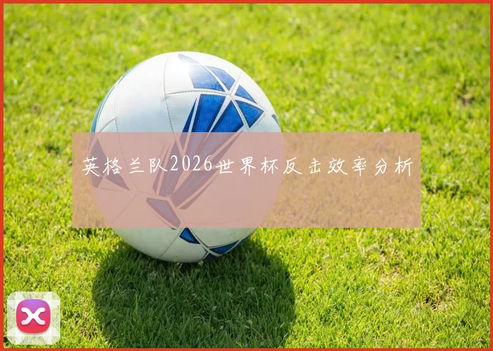 英格兰队2026世界杯反击效率分析