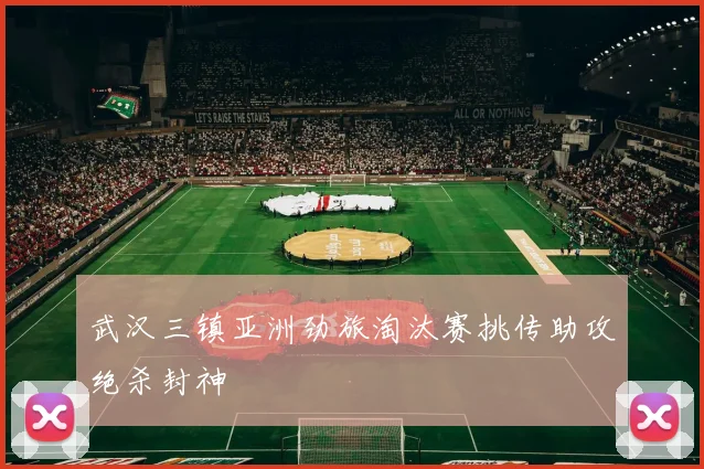 武汉三镇亚洲劲旅淘汰赛挑传助攻绝杀封神