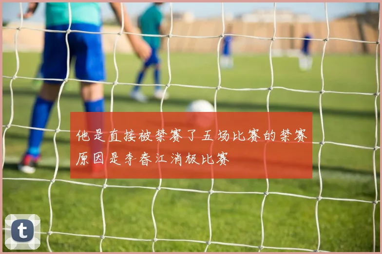 他是直接被禁赛了五场比赛的禁赛原因是李春江消极比赛