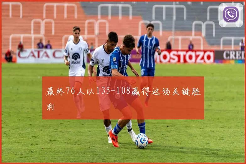 最终76人以135-108赢得这场关键胜利