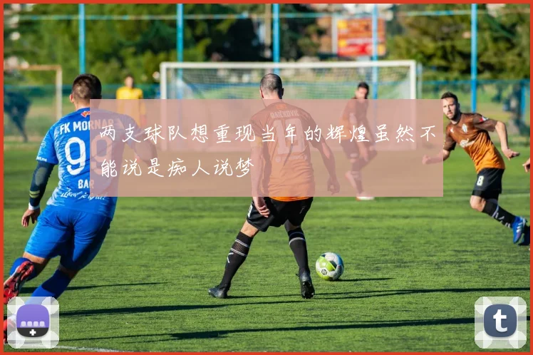两支球队想重现当年的辉煌虽然不能说是痴人说梦