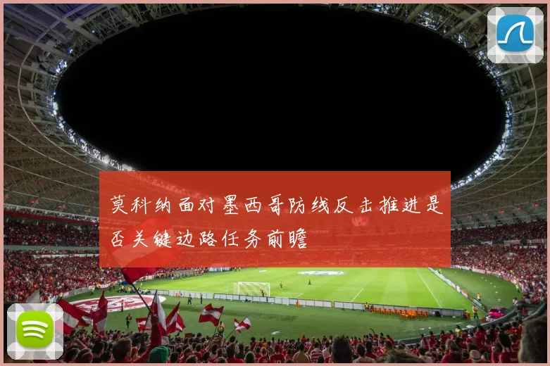 莫科纳面对墨西哥防线反击推进是否关键边路任务前瞻