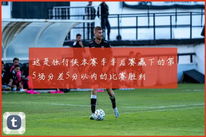 这是独行侠本赛季季后赛赢下的第5场分差5分以内的比赛胜利