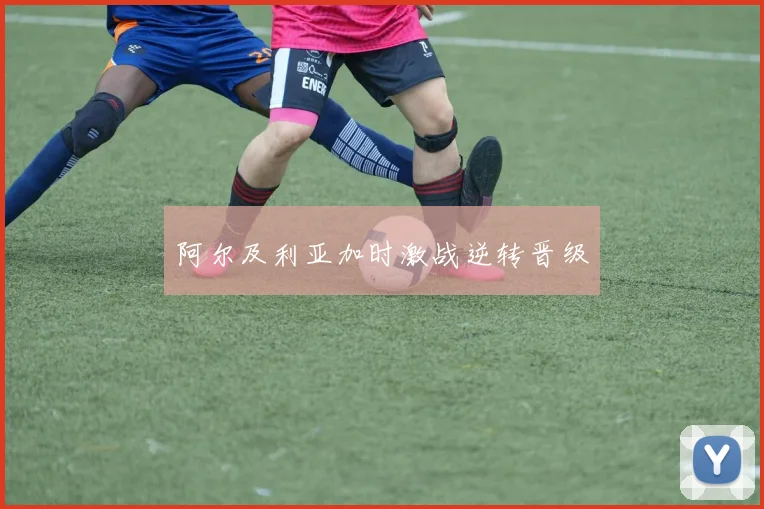 阿尔及利亚加时激战逆转晋级