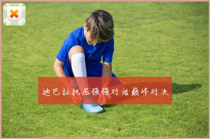 迪巴拉托尼强强对话巅峰对决