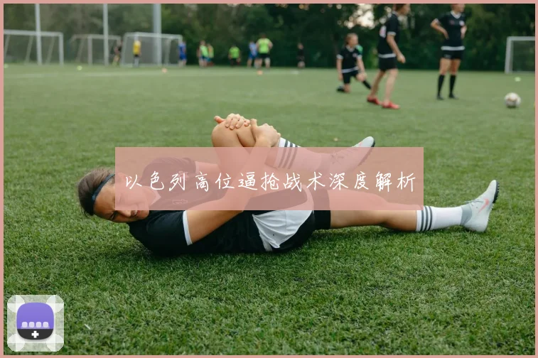 以色列高位逼抢战术深度解析