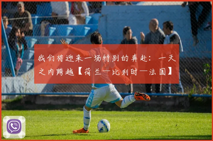 我们将迎来一场特别的奔赴：一天之内跨越【荷兰—比利时—法国】