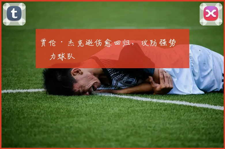 贾伦·杰克逊伤愈回归，攻防强势助力球队