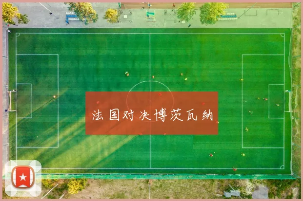 开云全线app登陆 - 法国对决博茨瓦纳