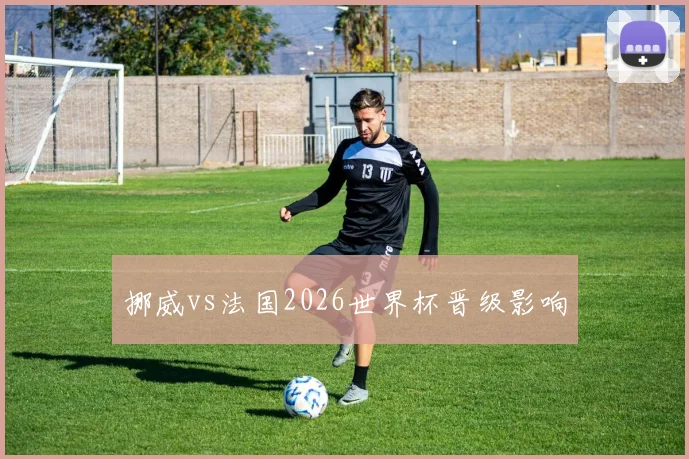 挪威vs法国2026世界杯晋级影响
