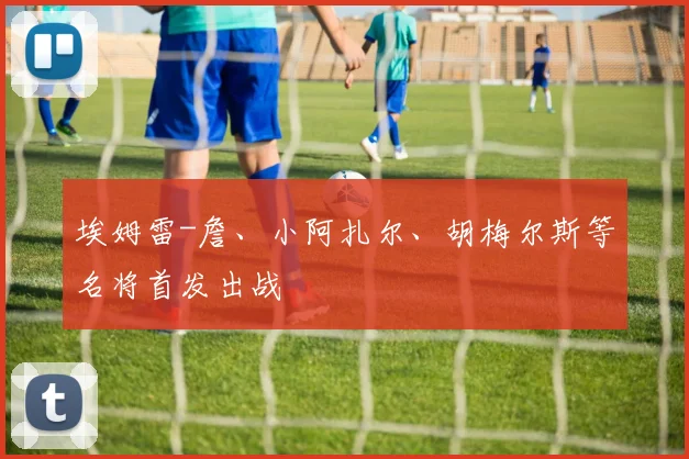 埃姆雷-詹、小阿扎尔、胡梅尔斯等名将首发出战