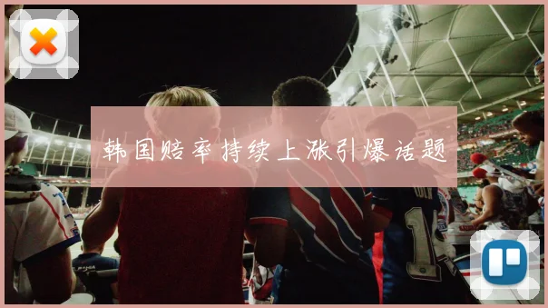 开云全线app登陆 - 韩国赔率持续上涨引爆话题