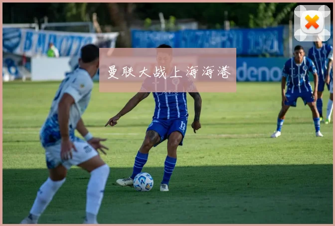 开云全线app登陆 - 曼联大战上海海港