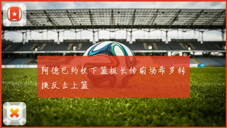 阿德巴约收下篮板长传前场希罗转换反击上篮