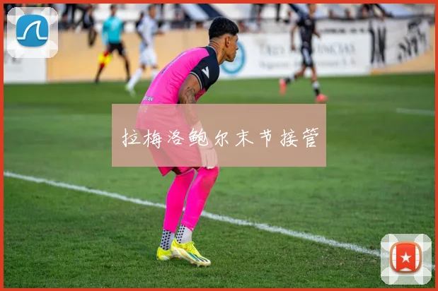 开云全线app登陆 - 拉梅洛鲍尔末节接管
