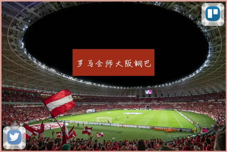 开云全线app登陆 - 罗马会师大阪钢巴