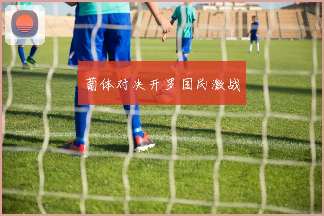 葡体对决开罗国民激战