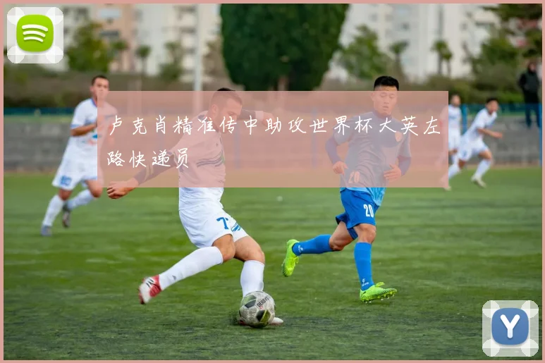 卢克肖精准传中助攻世界杯大英左路快递员