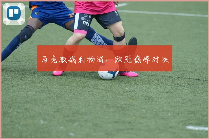 马竞激战利物浦，欧冠巅峰对决