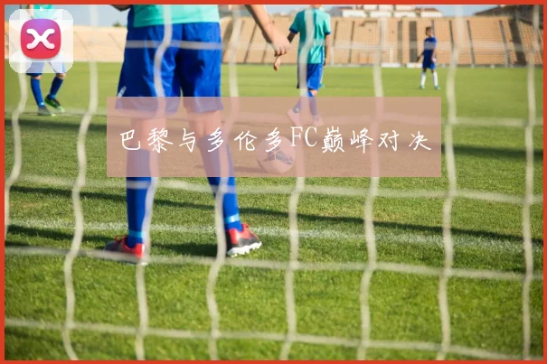巴黎与多伦多FC巅峰对决