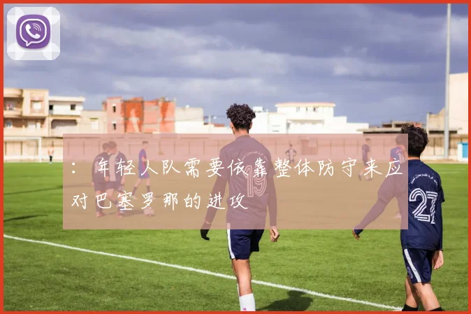 ：年轻人队需要依靠整体防守来应对巴塞罗那的进攻