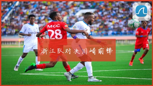开云全线app登陆 - 浙江队对决川崎前锋