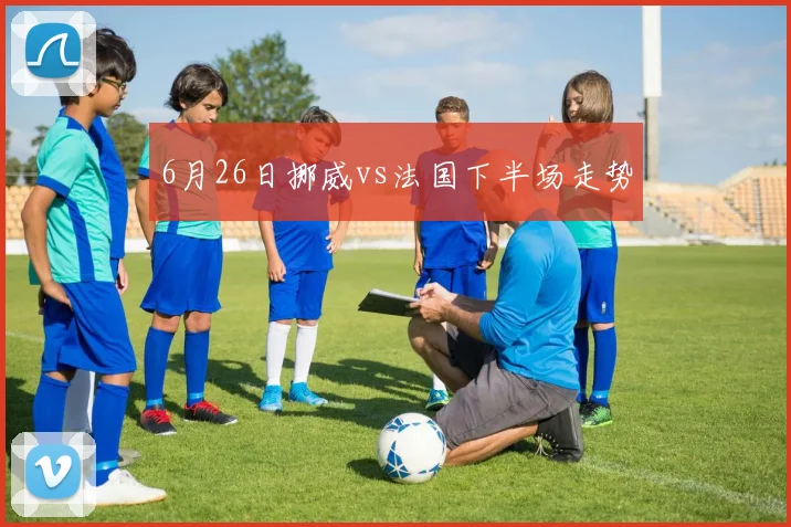6月26日挪威vs法国下半场走势