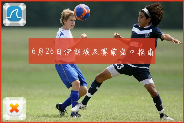 6月26日伊朗埃及赛前盘口指南