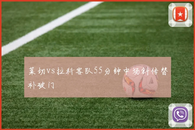莱切vs拉科客队55分钟中场斜传替补破门