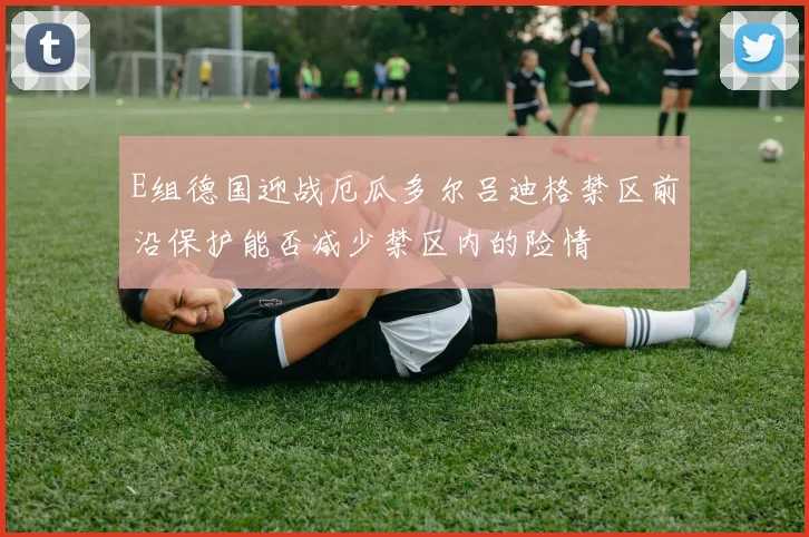 E组德国迎战厄瓜多尔吕迪格禁区前沿保护能否减少禁区内的险情