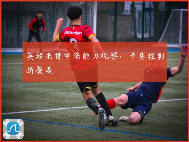 英超老将中场能力观察，节奏控制拼覆盖