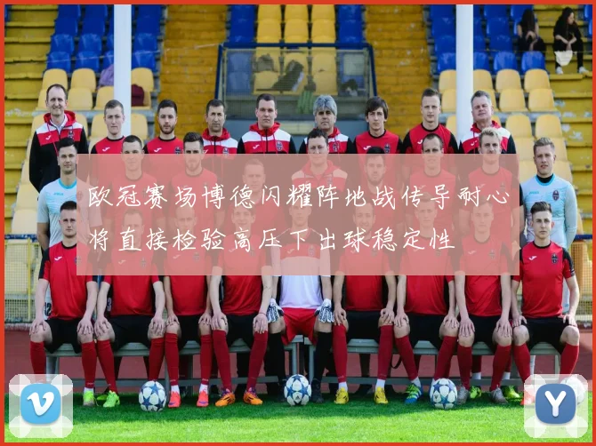 欧冠赛场博德闪耀阵地战传导耐心将直接检验高压下出球稳定性