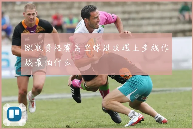 欧联资格赛高空球进攻遇上多线作战最怕什么