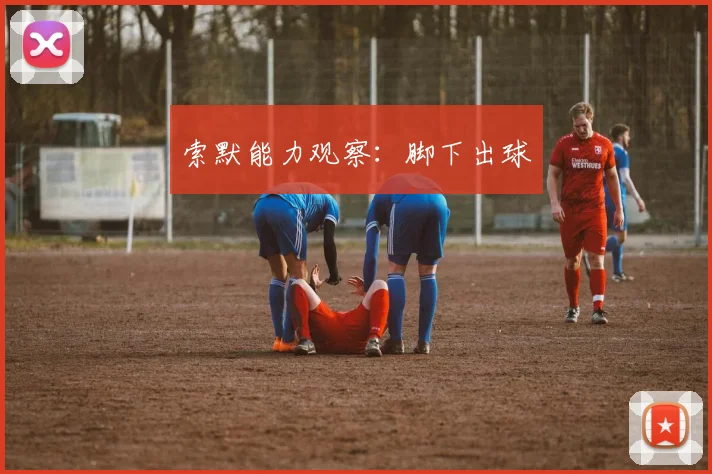 索默能力观察：脚下出球