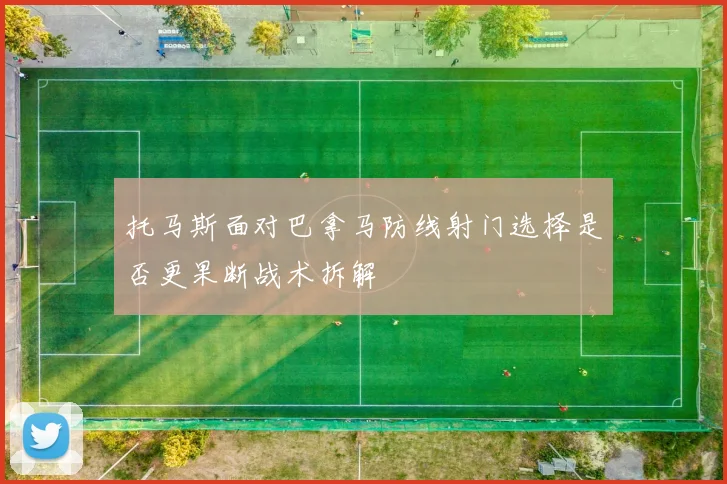 托马斯面对巴拿马防线射门选择是否更果断战术拆解