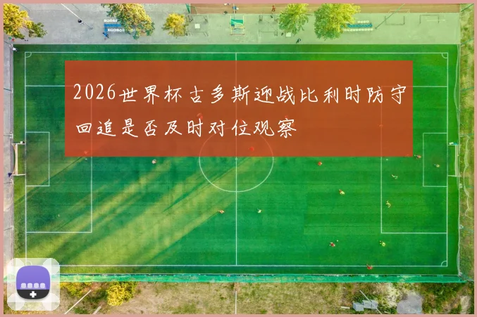 2026世界杯古多斯迎战比利时防守回追是否及时对位观察