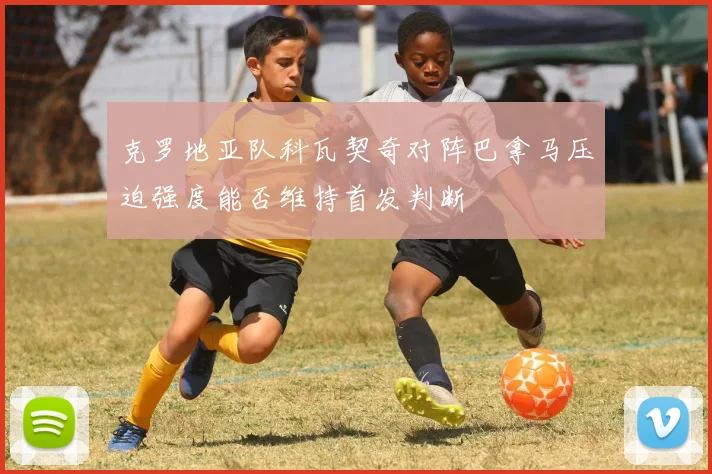 克罗地亚队科瓦契奇对阵巴拿马压迫强度能否维持首发判断