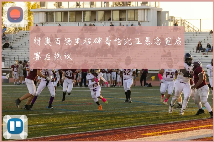 特奥百场里程碑哥伦比亚悬念重启赛后热议