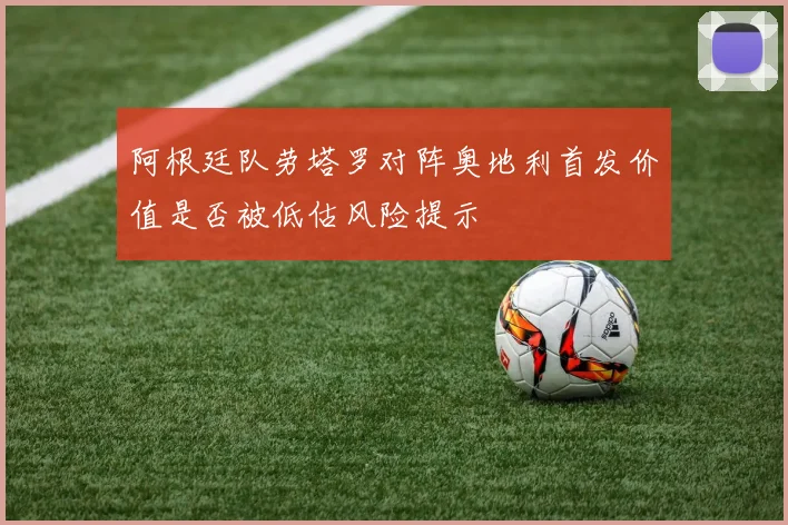 阿根廷队劳塔罗对阵奥地利首发价值是否被低估风险提示
