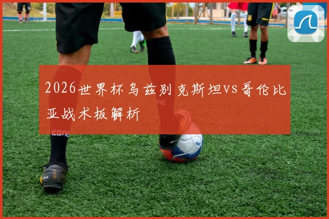 2026世界杯乌兹别克斯坦vs哥伦比亚战术板解析