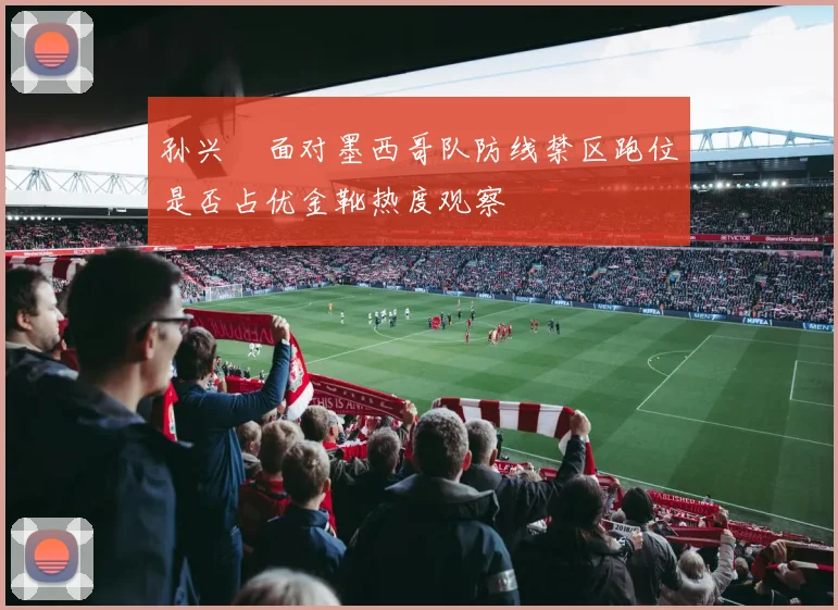 孙兴慜面对墨西哥队防线禁区跑位是否占优金靴热度观察