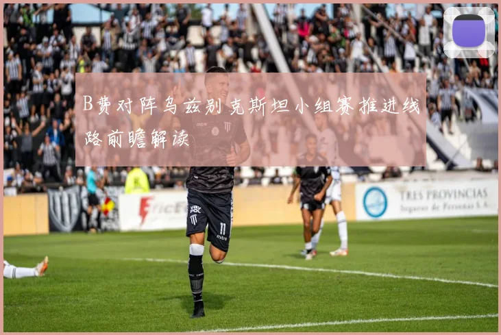 B费对阵乌兹别克斯坦小组赛推进线路前瞻解读