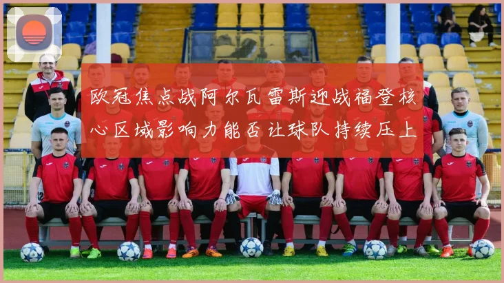 欧冠焦点战阿尔瓦雷斯迎战福登核心区域影响力能否让球队持续压上