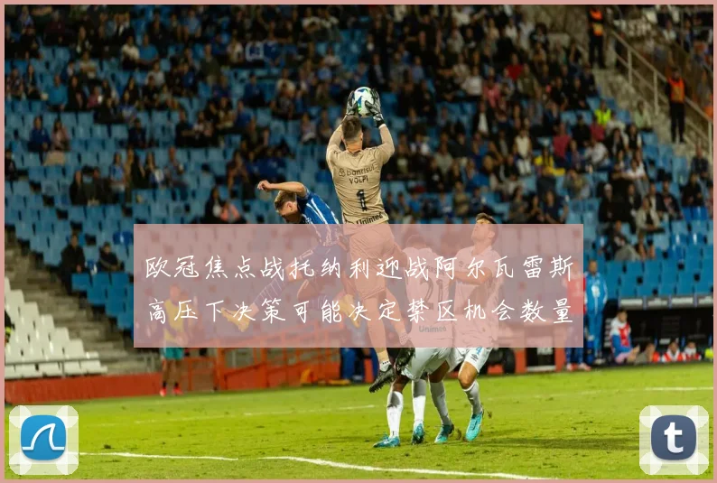 欧冠焦点战托纳利迎战阿尔瓦雷斯高压下决策可能决定禁区机会数量