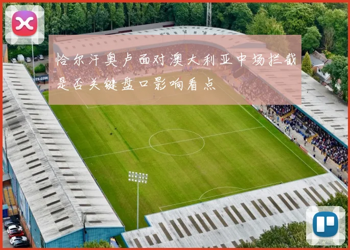 恰尔汗奥卢面对澳大利亚中场拦截是否关键盘口影响看点