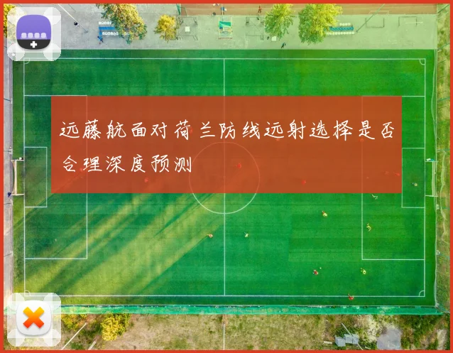 远藤航面对荷兰防线远射选择是否合理深度预测